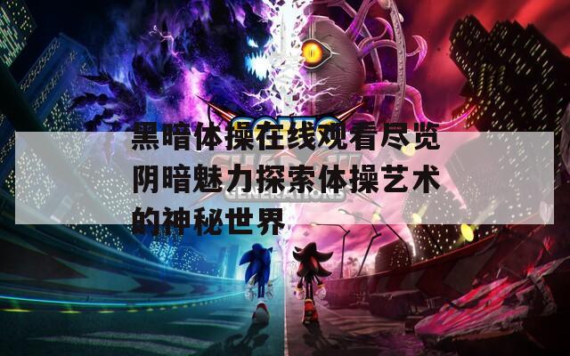 黑暗体操在线观看尽览阴暗魅力探索体操艺术的神秘世界  第1张
