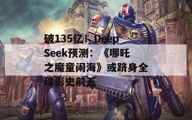 破135亿！DeepSeek预测：《哪吒之魔童闹海》或跻身全球影史前五  第1张