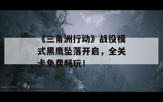 《三角洲行动》战役模式黑鹰坠落开启，全关卡免费畅玩！  第1张