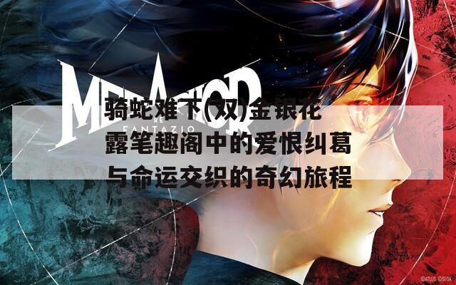 骑蛇难下(双)金银花露笔趣阁中的爱恨纠葛与命运交织的奇幻旅程  第1张