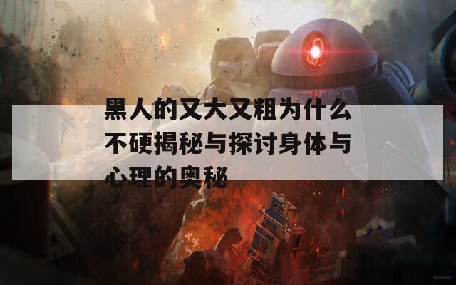 黑人的又大又粗为什么不硬揭秘与探讨身体与心理的奥秘  第1张