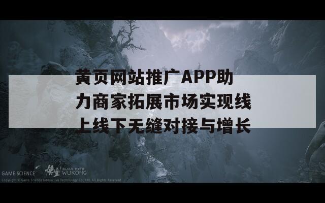 黄页网站推广APP助力商家拓展市场实现线上线下无缝对接与增长