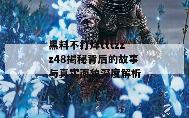黑料不打烊tttzzz48揭秘背后的故事与真实面貌深度解析