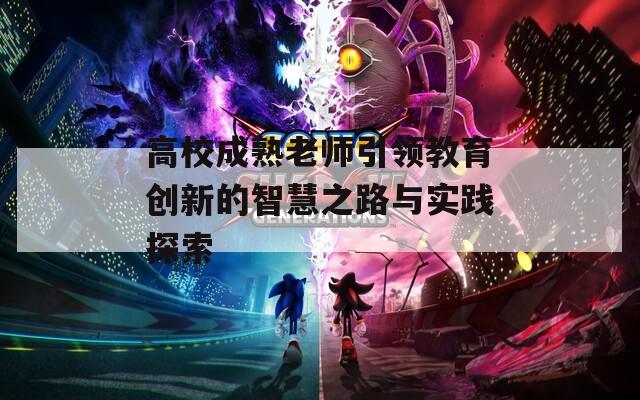 高校成熟老师引领教育创新的智慧之路与实践探索  第1张