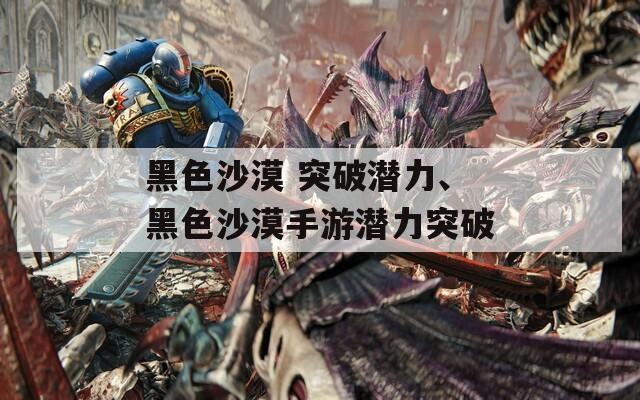 黑色沙漠 突破潜力、黑色沙漠手游潜力突破  第1张