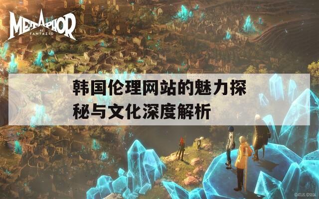 韩国伦理网站的魅力探秘与文化深度解析  第1张