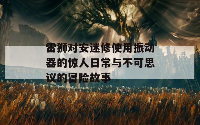 雷狮对安迷修使用振动器的惊人日常与不可思议的冒险故事  第1张