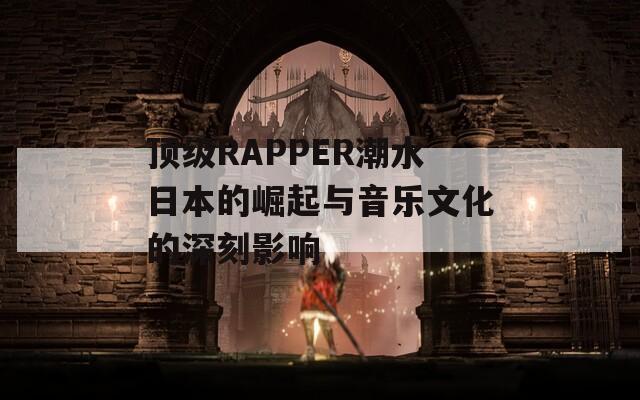 顶级RAPPER潮水日本的崛起与音乐文化的深刻影响  第1张