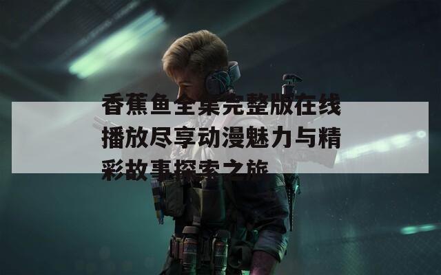 香蕉鱼全集完整版在线播放尽享动漫魅力与精彩故事探索之旅  第1张