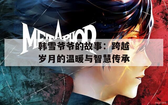 韩雪爷爷的故事：跨越岁月的温暖与智慧传承  第1张