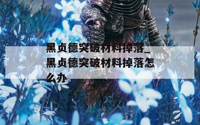 黑贞德突破材料掉落_黑贞德突破材料掉落怎么办
