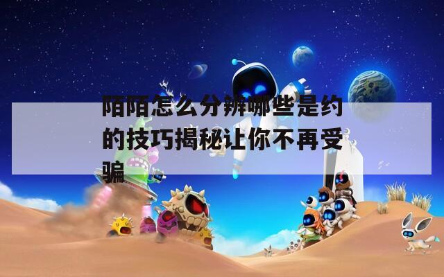 陌陌怎么分辨哪些是约的技巧揭秘让你不再受骗  第1张