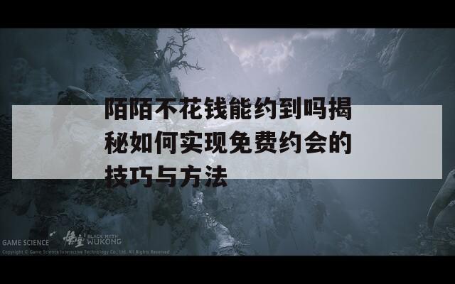 陌陌不花钱能约到吗揭秘如何实现免费约会的技巧与方法  第1张