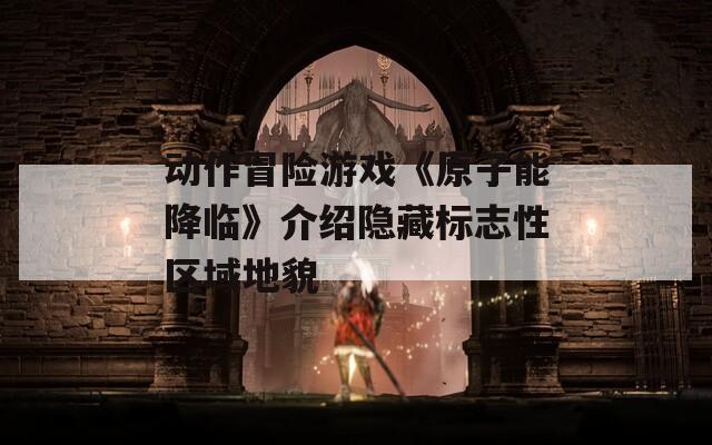 动作冒险游戏《原子能降临》介绍隐藏标志性区域地貌