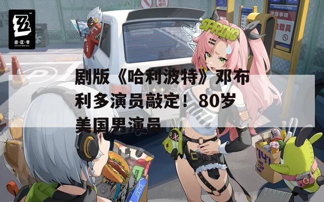 剧版《哈利波特》邓布利多演员敲定！80岁美国男演员  第1张