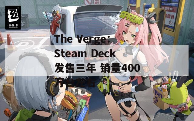 The Verge：Steam Deck发售三年 销量400万台左右