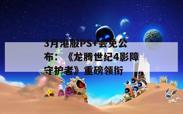 3月港服PS+会免公布：《龙腾世纪4影障守护者》重磅领衔