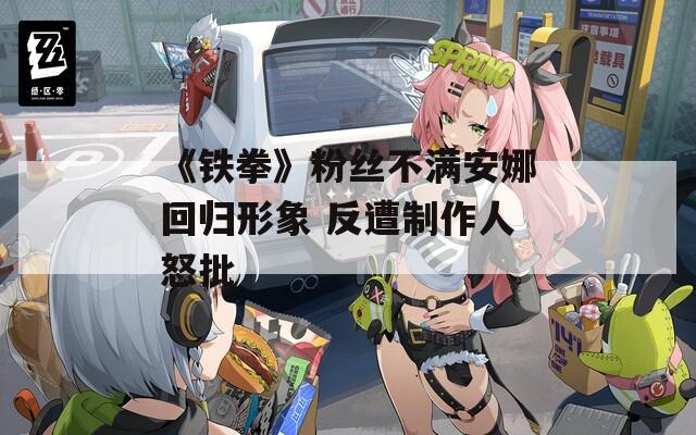 《铁拳》粉丝不满安娜回归形象 反遭制作人怒批