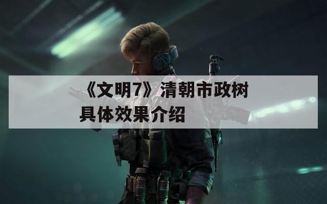 《文明7》清朝市政树具体效果介绍  第1张