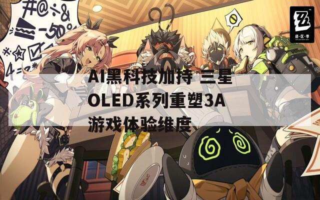 AI黑科技加持 三星OLED系列重塑3A游戏体验维度  第1张