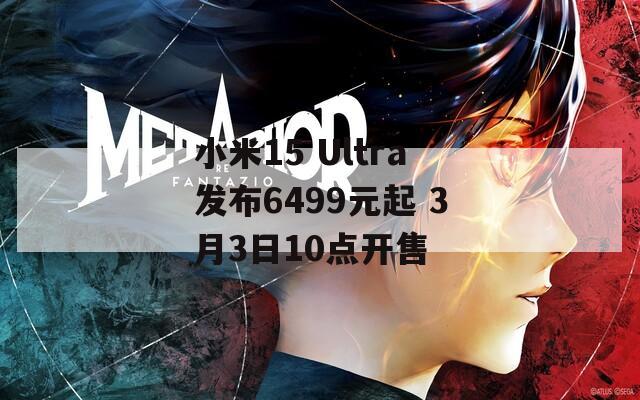 小米15 Ultra发布6499元起 3月3日10点开售  第1张