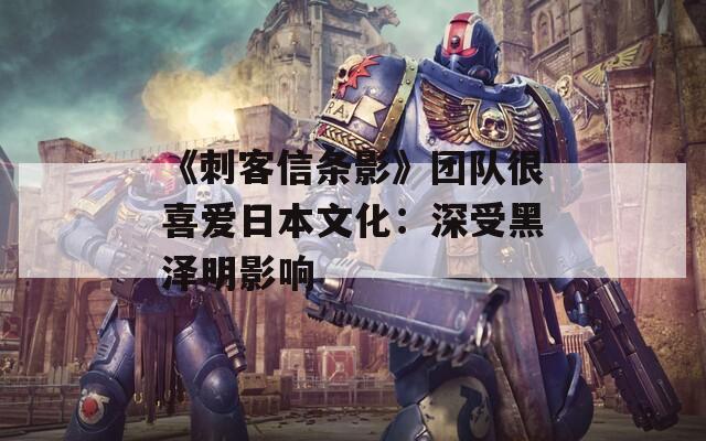 《刺客信条影》团队很喜爱日本文化：深受黑泽明影响