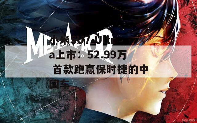 小米SU7 Ultra上市：52.99万 首款跑赢保时捷的中国车