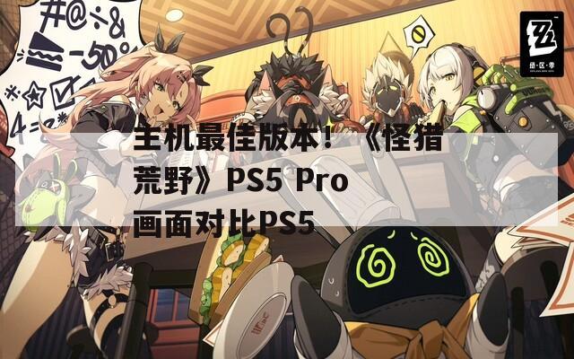 主机最佳版本！《怪猎荒野》PS5 Pro画面对比PS5  第1张
