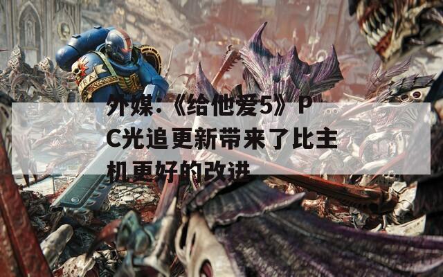 外媒:《给他爱5》PC光追更新带来了比主机更好的改进  第1张