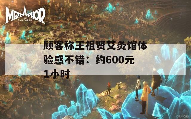 顾客称王祖贤艾灸馆体验感不错：约600元1小时