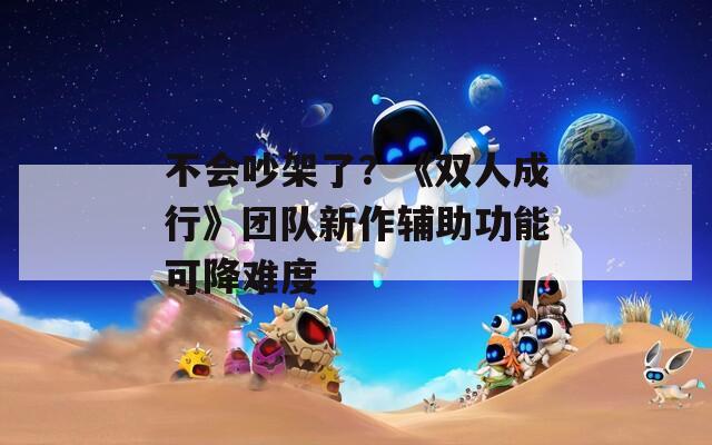 不会吵架了？《双人成行》团队新作辅助功能可降难度