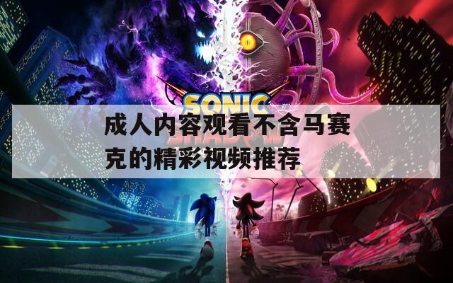 成人内容观看不含马赛克的精彩视频推荐