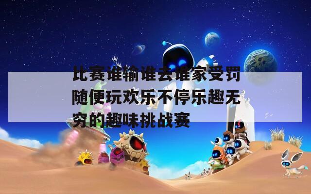 比赛谁输谁去谁家受罚随便玩欢乐不停乐趣无穷的趣味挑战赛  第1张