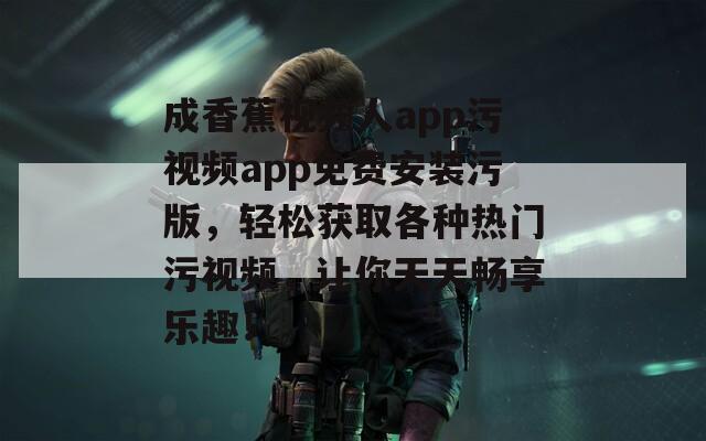 成香蕉视频人app污视频app免费安装污版，轻松获取各种热门污视频，让你天天畅享乐趣！  第1张