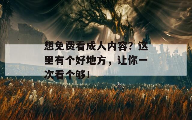 想免费看成人内容？这里有个好地方，让你一次看个够！