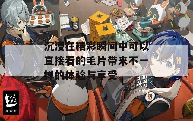 沉浸在精彩瞬间中可以直接看的毛片带来不一样的体验与享受