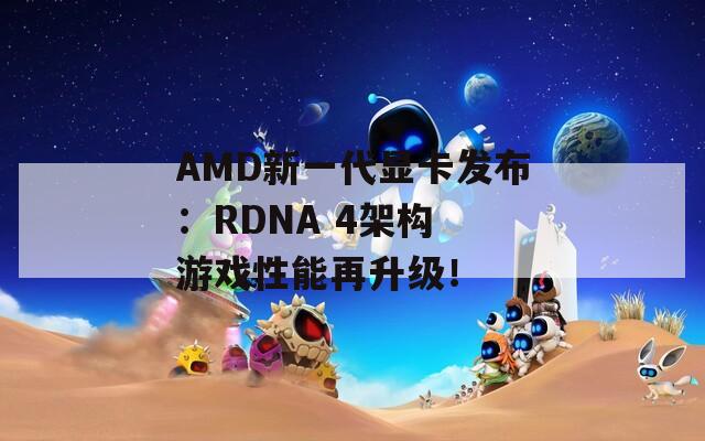 AMD新一代显卡发布：RDNA 4架构 游戏性能再升级！  第1张