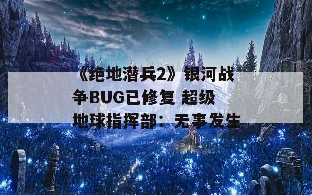 《绝地潜兵2》银河战争BUG已修复 超级地球指挥部：无事发生  第1张