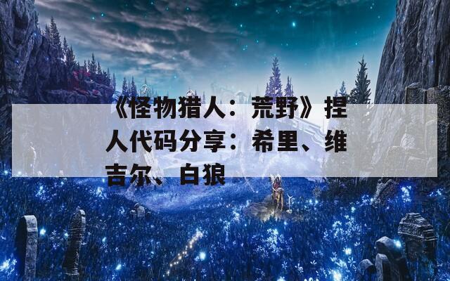 《怪物猎人：荒野》捏人代码分享：希里、维吉尔、白狼  第1张