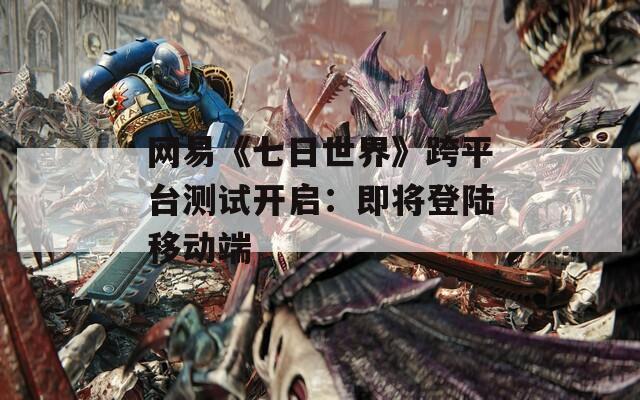 网易《七日世界》跨平台测试开启：即将登陆移动端