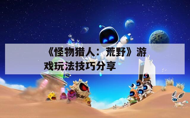 《怪物猎人：荒野》游戏玩法技巧分享  第1张