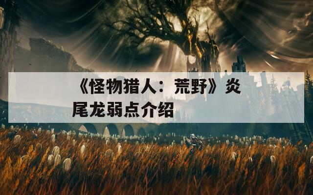 《怪物猎人：荒野》炎尾龙弱点介绍