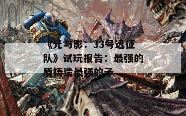 《光与影：33号远征队》试玩报告：最强的盾铸造最强的矛