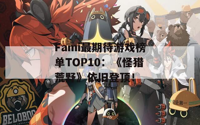 Fami最期待游戏榜单TOP10：《怪猎荒野》依旧登顶！  第1张