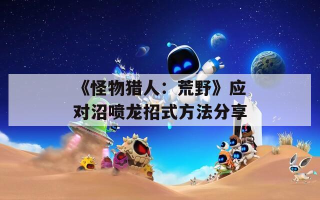 《怪物猎人：荒野》应对沼喷龙招式方法分享