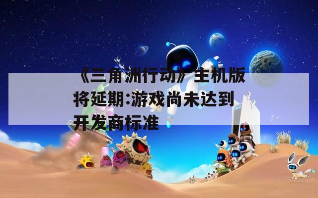 《三角洲行动》主机版将延期:游戏尚未达到开发商标准  第1张