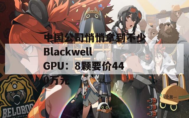 中国公司悄悄拿到不少Blackwell GPU：8颗要价440万元