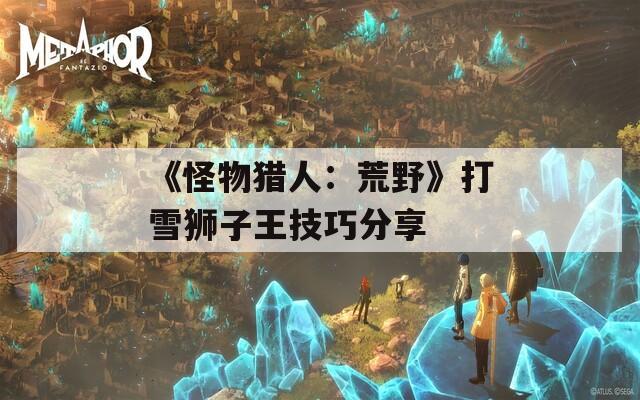 《怪物猎人：荒野》打雪狮子王技巧分享  第1张