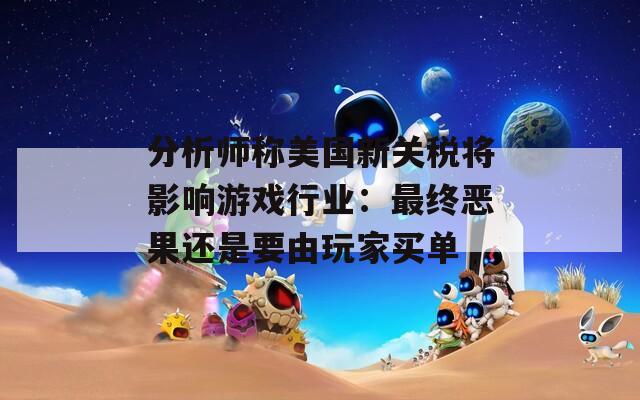 分析师称美国新关税将影响游戏行业：最终恶果还是要由玩家买单