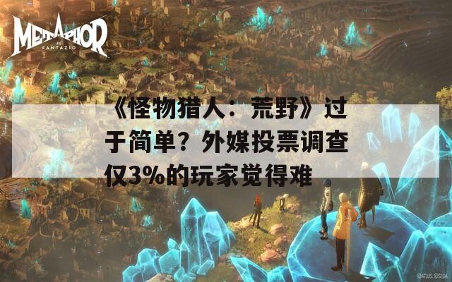 《怪物猎人：荒野》过于简单？外媒投票调查仅3%的玩家觉得难